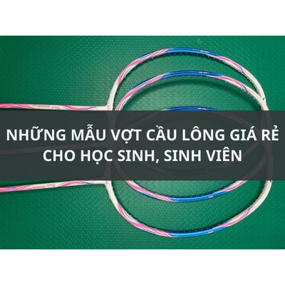 NHỮNG MẪU VỢT CẦU LÔNG GIÁ RẺ CHO HỌC SINH SINH VIÊN